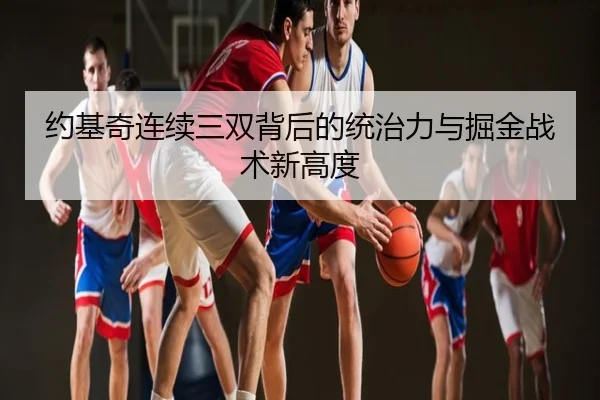约基奇连续三双背后的统治力与掘金战术新高度