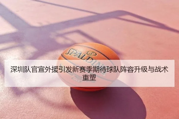 深圳队官宣外援引发新赛季期待球队阵容升级与战术重塑
