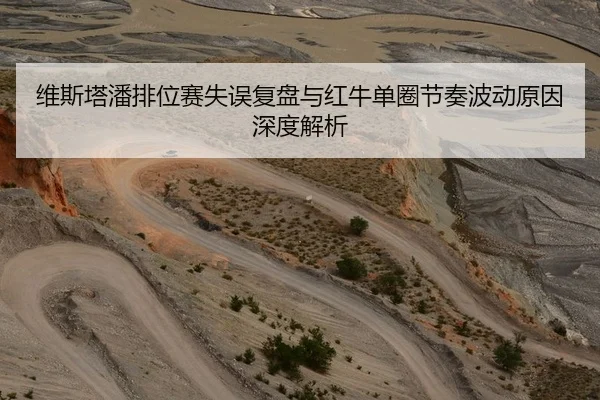 维斯塔潘排位赛失误复盘与红牛单圈节奏波动原因深度解析