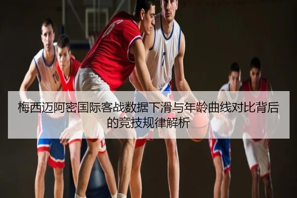 梅西迈阿密国际客战数据下滑与年龄曲线对比背后的竞技规律解析