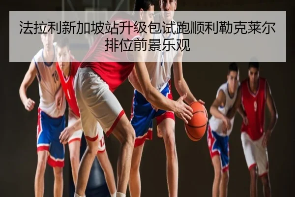 法拉利新加坡站升级包试跑顺利勒克莱尔排位前景乐观