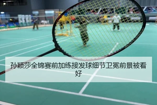 孙颖莎全锦赛前加练接发球细节卫冕前景被看好