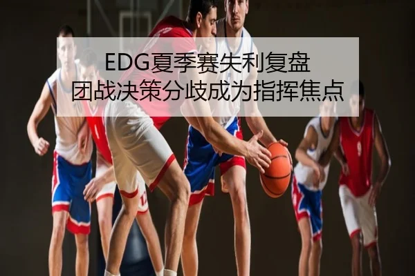 EDG夏季赛失利复盘 团战决策分歧成为指挥焦点
