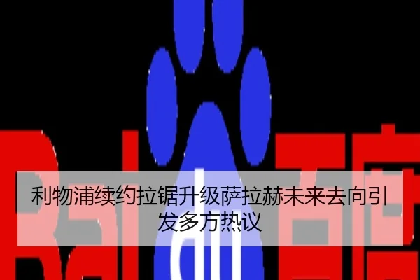 利物浦续约拉锯升级萨拉赫未来去向引发多方热议