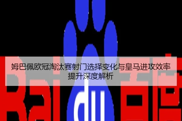 姆巴佩欧冠淘汰赛射门选择变化与皇马进攻效率提升深度解析